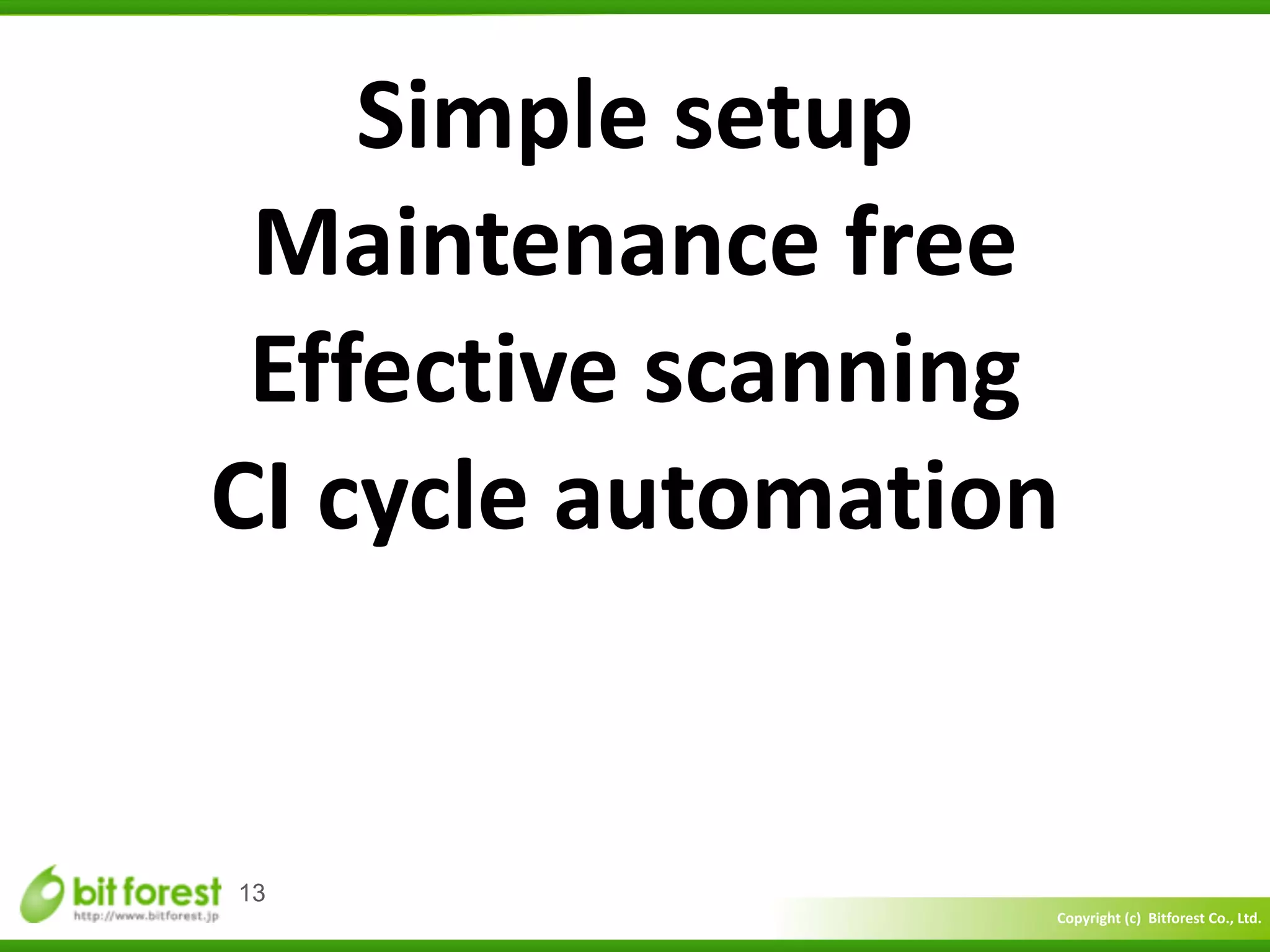 Copyright	
  (c)	
  	
  Bitforest	
  Co.,	
  Ltd.
 
13
Simple	
  setup	
  
Maintenance	
  free 
Effective	
  scanning 
CI	
  cycle	
  automation
 