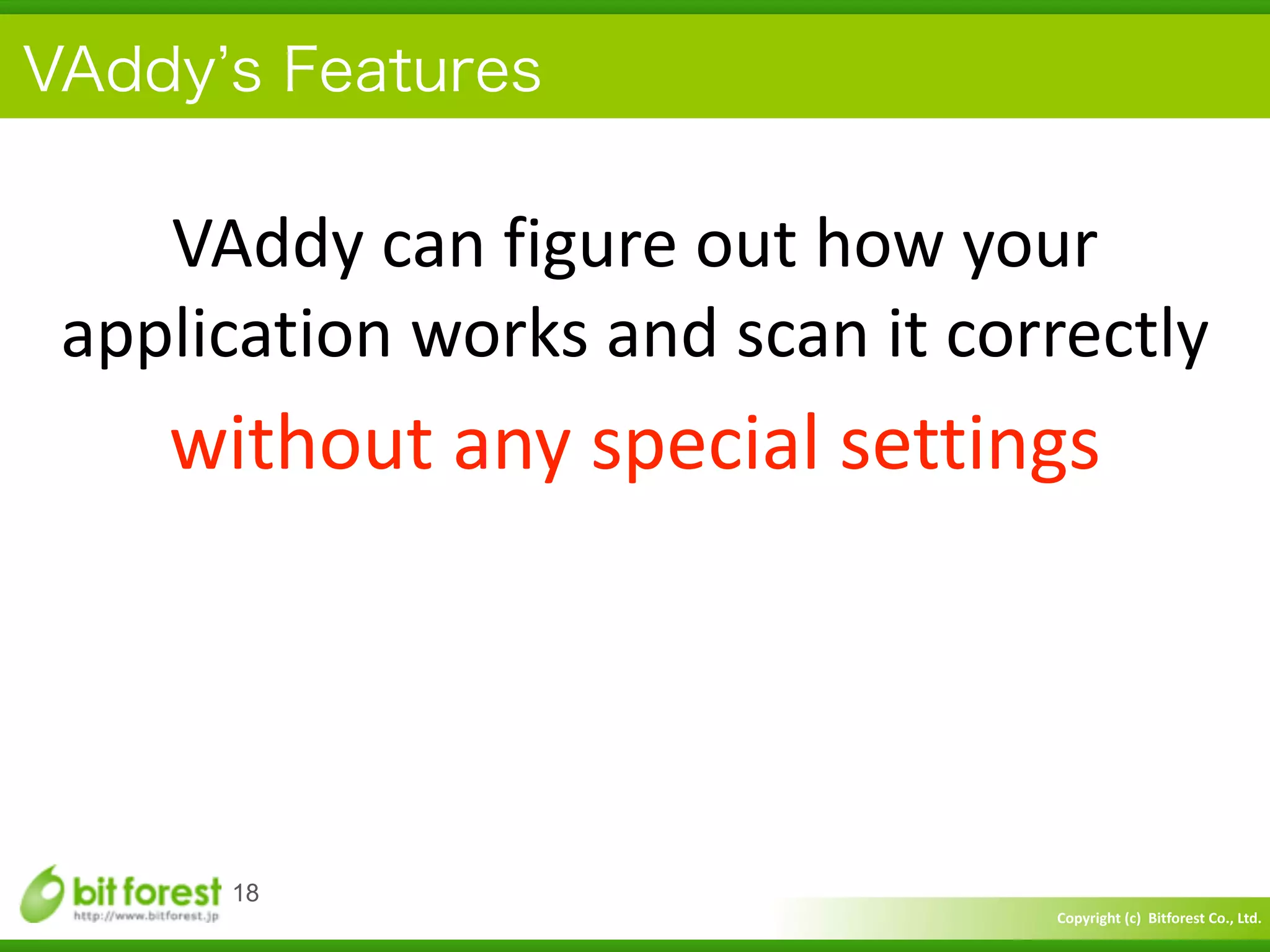 Copyright	
  (c)	
  	
  Bitforest	
  Co.,	
  Ltd.
 
VAddy s Features
18
VAddy	
  can	
  figure	
  out	
  how	
  your	
  
application	
  works	
  and	
  scan	
  it	
  correctly	
  
without	
  any	
  special	
  settings
 