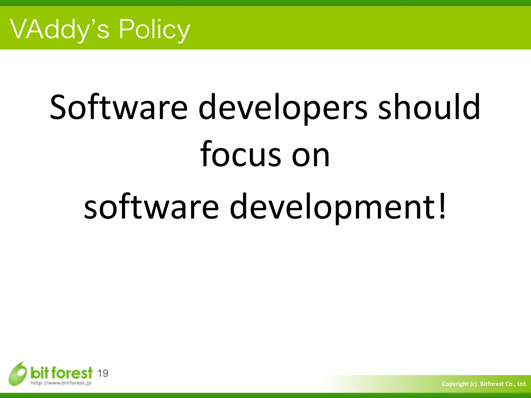 Copyright	
  (c)	
  	
  Bitforest	
  Co.,	
  Ltd.
 
VAddy s Policy
19
Software	
  developers	
  should	
  
focus	
  on	
  	
  
software	
  development!
 