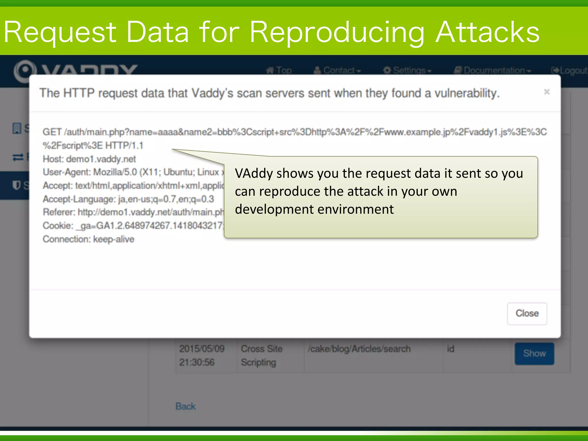 Copyright	
  (c)	
  	
  Bitforest	
  Co.,	
  Ltd.
 
Request Data for Reproducing Attacks
23
VAddy	
  shows	
  you	
  the	
  request	
  data	
  it	
  sent	
  so	
  you	
  
can	
  reproduce	
  the	
  attack	
  in	
  your	
  own	
  
development	
  environment
 