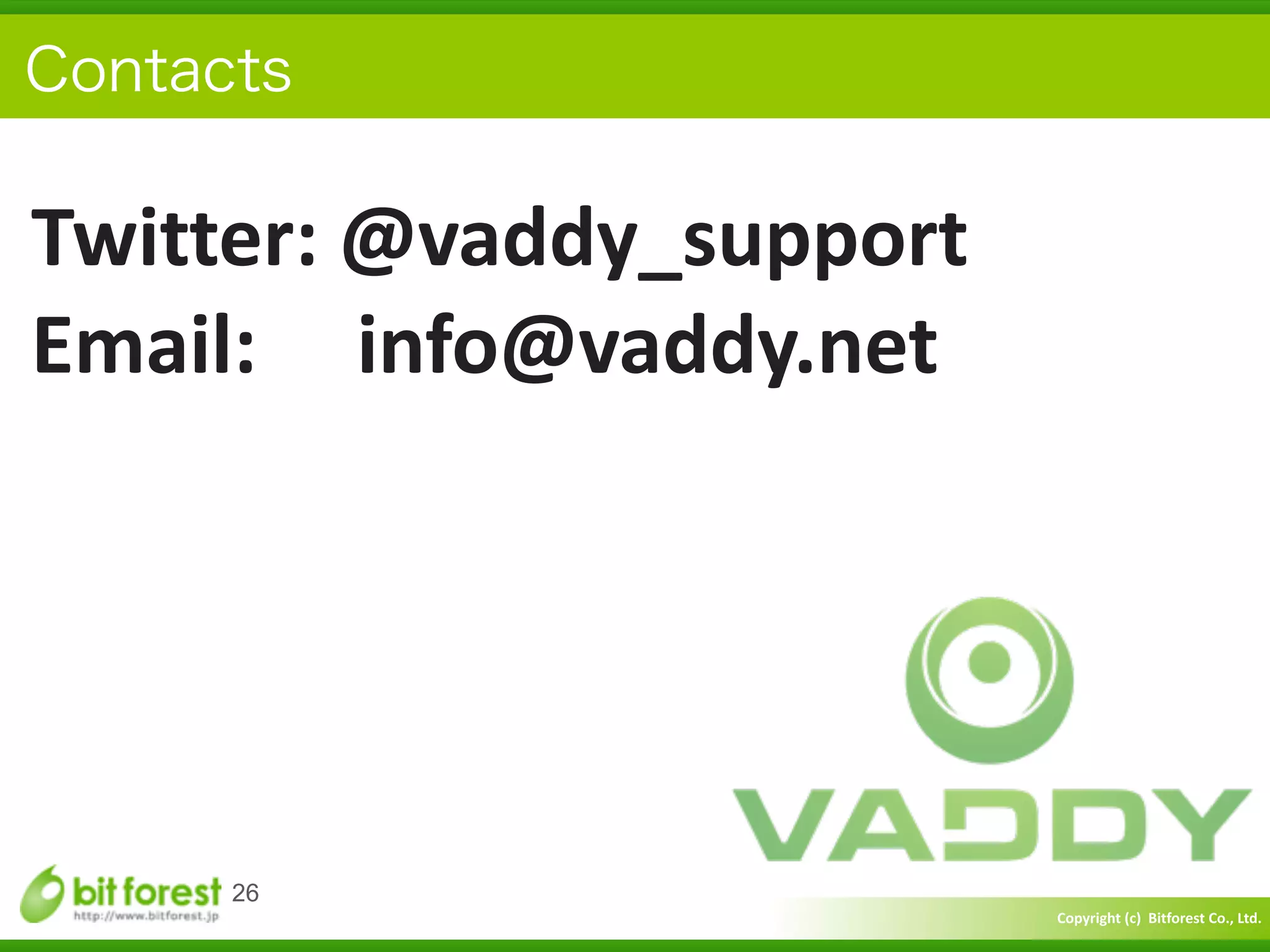 Copyright	
  (c)	
  	
  Bitforest	
  Co.,	
  Ltd.
 
26
Twitter:	
  @vaddy_support	
  
Email:	
  	
  	
  	
  	
  info@vaddy.net	
  
Contacts
 