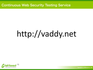 Copyright	
  (c)	
  	
  Bitforest	
  Co.,	
  Ltd.
 
15
Continuous Web Security Testing Service
http://vaddy.net
 