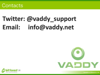 Copyright	
  (c)	
  	
  Bitforest	
  Co.,	
  Ltd.
 
26
Twitter:	
  @vaddy_support	
  
Email:	
  	
  	
  	
  	
  info@vaddy.net	
  
Contacts
 