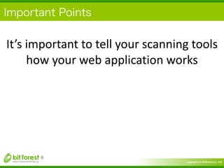 Copyright	
  (c)	
  	
  Bitforest	
  Co.,	
  Ltd.
 
Important Points
9
It’s	
  important	
  to	
  tell	
  your	
  scanning	
  tools	
  
how	
  your	
  web	
  application	
  works
 