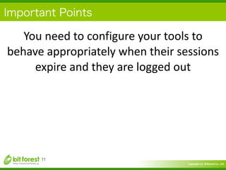 Copyright	
  (c)	
  	
  Bitforest	
  Co.,	
  Ltd.
 
Important Points
11
You	
  need	
  to	
  configure	
  your	
  tools	
  to	
  
behave	
  appropriately	
  when	
  their	
  sessions	
  
expire	
  and	
  they	
  are	
  logged	
  out
 