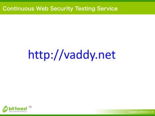 Copyright	
  (c)	
  	
  Bitforest	
  Co.,	
  Ltd.
 
15
Continuous Web Security Testing Service
http://vaddy.net	
  
 