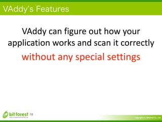 Copyright	
  (c)	
  	
  Bitforest	
  Co.,	
  Ltd.
 
VAddy s Features
18
VAddy	
  can	
  figure	
  out	
  how	
  your	
  
application	
  works	
  and	
  scan	
  it	
  correctly	
  
without	
  any	
  special	
  settings
 