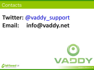 Copyright	
  (c)	
  	
  Bitforest	
  Co.,	
  Ltd.
 
26
Twitter:	
  @vaddy_support	
  
Email:	
  	
  	
  	
  	
  info@vaddy.net	
  
Contacts
 