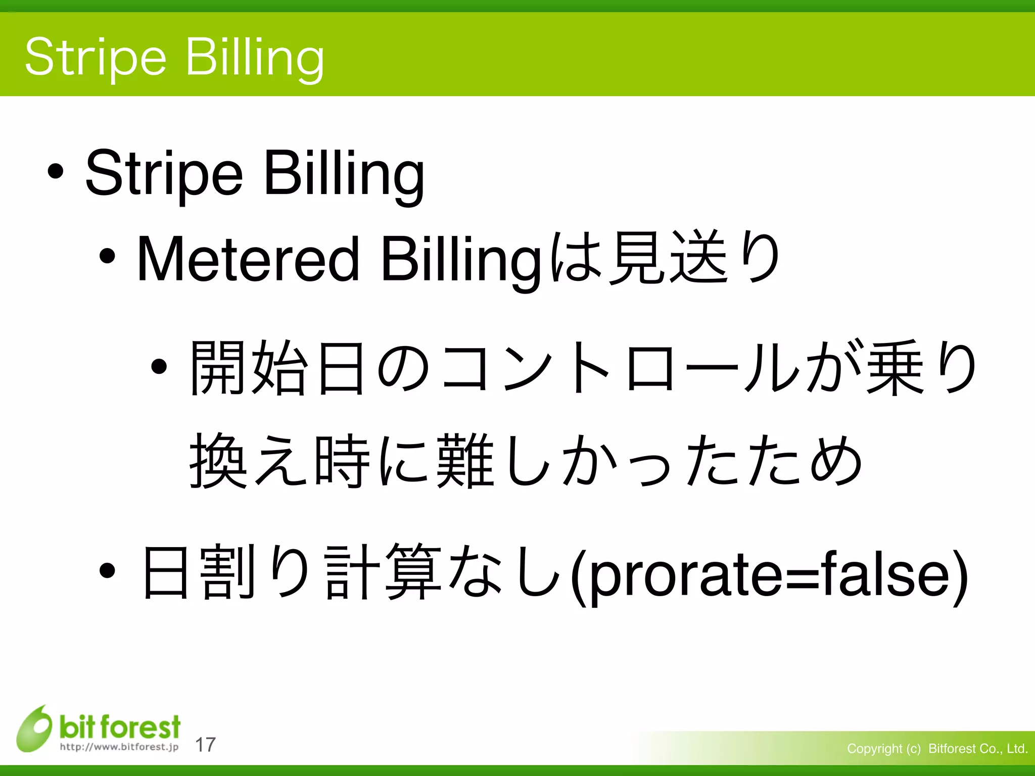 Copyright (c) Bitforest Co., Ltd.
• Stripe Billing
• Metered Billing
•
• (prorate=false)
!17
 