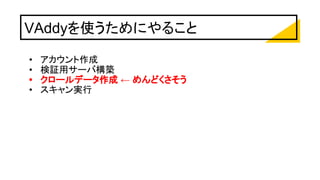 VAddyを使うためにやること
• アカウント作成
• 検証用サーバ構築
• クロールデータ作成 ← めんどくさそう
• スキャン実行
 