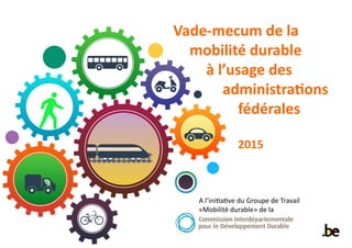 Vade-mecum de la
mobilité durable
à l’usage des
administrations
fédérales
2015
A l’initiative du Groupe de Travail
«Mobilité durable» de la
 