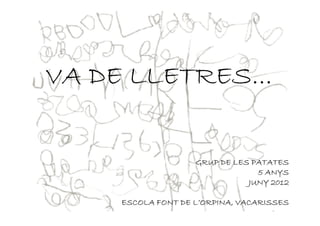 VA DE LLETRES...

                    GRUP DE LES PATATES
                                 5 ANYS
                               JUNY 2012

                    L’ORPINA,
     ESCOLA FONT DE L’ORPINA, VACARISSES
 