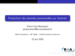 Protection des donn´es personnelles sur Internet
                   e

                  Pierre-Yves Bonnetain
              py.bonnetain@ba-consultants.fr

     B&A Consultants – BP 70024 – 31330 Grenade-sur-Garonne


                        15 juin 2010




                                                              1 / 16
 