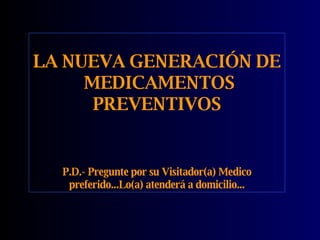LA NUEVA GENERACIÓN DE  MEDICAMENTOS PREVENTIVOS P.D.- Pregunte por su Visitador(a) Medico preferido...Lo(a) atenderá a domicilio... 