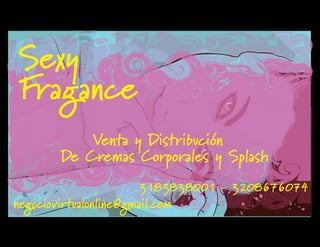 Sexy
Fragance
Venta y Distribución
De Cremas Corporales y Splash
3183838001 - 3208676074
negociovirtualonline@gmail.com
 