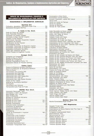 INDICE DE MAQUINARIAS, EQUIPOS E
IMPLEMENTOS AGRICOLAS POR EMPRESA
MAQUINARIAS E IMPLEMENTOS AGRICOLAS
Agrom aq S.A.
Cultivadora, abonadora y aparcadora Super Crop ..................... 184
Sembradora Monograno NG Plus .................................................... 184
C. Carbo & Cia . S.A.C.
Arado de Cincel con Llanatas ...................................................... 184
Arado Reversible Hidraúlico ............................................................. 184
Atomizador de Arrastre Unigreen ......................................... 185
Atomizador de Bajo Volumen Unigreen ............... ... 185
Cargador Frontal Hidraúlico .............................................................. 184
Espolvoreador Neumático Suspendido Unigreen ........................... 185
Fumigadora de Carretilla ................................................................... 184
Hidrolavadora de Alta Precisión ....................................................... 184
Pala Niveladora Frontal ..................................................................... 185
Pulverizador Tractorizado de Enganche Unigreen ......................... 185
Pulverizador Tractorizado de Enganche Unigreen ......................... 185
Sembradora Fertilizadora Neumática ............................................... 185
Trailer para Transporte Agrícola ............................... ... 186
Winche Forestal de Enganche 3 puntos ......................................... 186
Conagra S.A.C.
Accesorios de Fumigadoras . ....................................................... 186
Boquilla de Espuma Optima .................................... ........ .... . ....... 186
Boquillas de Fumigadoras ........ ............................................... 186
Mochilas Pulverizadoras Pulmic 118 ................ ............ ........... 186
Sembradora Manual de Precisión Earthway .................................. 186
Fulltec S.A.C.
Equipos de Extraccion de Etileno MIATECH .................................... 186
Equipos de Reducción de Temperatura MIATECH .......................... 186
Filtros de Etileno ................................................................................ 186
Herramientas para Cosecha ARS ................................................. 186
Herramientas para Poda ARS .......................................................... 186
Herramientas para Raleo ARS ......................................................... 186
Instrumentos para medir Grados Brix ............................................. 186
Instrumentos para medir pH ............................................................. 186
Instrumentos para medir Solidos Solubles ..................................... 186
Postes de Pino Tratado .................................................................... 186
Sistemas de Humificación MIATECH ..... .... . .... .......................... 186
Termógrafos ....................................................................................... 186
Termometros para Cámaras .......................................................... 186
Termopmetros para Pulpa de Frutas ............................................... 186
INATEC Perú S.A.C.
Atomizador Remorcable Hardi ........................................................ 188
Atomizadora a Motor Vibi Sprayers ................................................ 189
Barra Multiple Viña- Frutal .............................................................. 188
Base Portaboquillas ........................................................................... 187
Boquilla de Turbulencia Anti-deriva ................................................. 191
Boquillas de Abanico ......................................................................... 190
Boquillas de Cono Hueco ............ .................. ........ ............ 191-192
Boquillas de Cono Lleno ........................................................... 191-192
Boquillas Fertilizadoras ..................................................................... 192
Comando Control «Comanbar» ........................................................ 188
Conectores de Multifunción .............................................................. 188
Conexiones Multiple Uso ........................................... ............ ........ 188
Equipos de Proteccion MK 045 ........................................................ 192
Fertilizadoras.......................... ................ ...... 192
Lanzas de Pulverización e Inyección ..................................... 186-187
Manometros .... . .................................................................. 188
Portaboquillas «turbo Protektor» ...................................................... 187
Portaboquillas de Atomización .......................................................... 187
Portaboquillas de Pulverización ....................................................... 187
Portaboquillas Individuales ................................................................ 187
Portaboquillas Multiples ................. .............................................. 187
Pulverizador Remolcable Hardi......................................................... 194
Pulverizador Transportable Hardi .............................. ....... .. 196-1 97
Pulverizadora a Motor Pulmic .......................................................... 194
Pulverizadora manual Protecno ... ............................. .... ... 195
Rociador, Dosificador, Inyector ROl manual .................................... 193
Valvula Chek ...................................................................................... 188
Valvula de Lavado de Tasnque ....................................................... 188
Valvula de Llenado ............................................................... 188
Valvulas de Mezclado ....... . 188
Valvulas de Triple Lavado ................. ....................... .............. 188
IPESA
Arado Reversible de Discos Lavrale .............................................. 198
Arado Reversible Hidraulico Baldan ............................................... 198
Arados John Deere de discos......................................................... 198
Cargador Frontal Bison ............................................................. 198-199
Cargador Frontal John Deere ........................................................... 198
Cosechadora de Forraje JF ........................................................... 198
Cosechadora de Forraje John Deere .............................................. 198
Cosechadora Maicera Hydro, Cabinada John Deere .................... 198
Cosechadoras de Arroz mecánicas John Deere ........................... 198
Cosechadortas de Arroz Hydro, Cabinada Jophn Deere .............. 198
Cuchilla Niveladora Baldan .............. .. 198
Cultivadora de Brazos Baldan ......................................................... 198
Desbrozadora Articulada Lavrale .................................................... 198
Desmalezadora Desplazable Lavrale .............................................. 198
Desmenuzadora con Cuchilla John Deere ...................................... 198
Empacadora John Deere .......................................................... 198
Equipos de Golf: Aireador de Greens John Deere ........................ 198
Equipos de Golf: Greenera Montada Triple John Deere ............... 198
Equipos de Golf: Podadora de Precision John Deere ................... 198
Equipos de Golf: Podadora Manual de Greens John Deere ......... 198
Equipos de Golf: Podadora para Fairway John Oeere ................. 198
Equipos de Golf: Rastrillo Acondicionador de Bunkers John Deere ... 198
Excavadoras John Deere ................................................................. 199
Minicargador John Deere ........ ............................................ ........... 199
Molino de maiz Bison ........ .. ........................................ ........... 198
Motoniveladora John Deere .............................................................. 198
Picadora de Forraje John Deere ...................................................... 198
Rastra de Enganche Baldan ............................................................ 198
Rastra de Tiro Baldan ................. .... ... ...... ...... .................... ....... 198
Remolque Agrícola Bison .................................................................. 198
Retroexcavadoras John Oeere ................................................ 198-199
Riper Subsolador John Deere .......................................................... 199
Rodillo Vibratorio Sakay .......... ........................... .. . ............. 199
Segadora Acondicionadora John Oeere ........ ............................. 198
Segadora Alimentadora de Tambor Lavrale .................................... 198
Segadora de Pastos Lavrale ........................................................... 198
Sembradora Abonadora para Maíz Baldan .................... ........... .... 198
Sembradora Baldan ........................................................................... 198
Subsolador John Oeere .................................................................... 198
Surcador de 3 Brazos lnmesteg ..................................................... 198
Tractor Agrícola Viñatero Narrow John Oeere .............................. 198
Tractor Jardinero John Deere .......................................................... 198
Tractor Oruga John Deere . ...... .................. ...... .......................... 198
Vehículo Utilitario Gator .................................................................... 198
Vehículo Utilitario Gator Diesel ........................................................ 198
Quimica Suiza S.A.
Mochila Pulverizadora Royal Candor ............................................... 199
SKC Maquinarias
Cargador Frontal Volvo ..................................................................... 199
Cosechadoras de Caña ............................................................ 199-200
Cosechadoras de Granos Sistema Axial Flow Case IH ................ 199
Excavadoras Volvo ........................................................................... 199
Fumigadora Autopropulsada Patriot ................................................. 200
Motoniveladoras Volvo ...................................................................... 199
Retroexcavadoras Volvo ..... .............................................. ........... 199
Rodillos de Suelo Volvo ... ... .. ....... ...... ................. ................. 199
Tractores Agrícolas Jx ...................................................................... 199
Tractores Agrícolas Magnum ............................... ....... .... .. . 201 -202
Tractores Agrícolas Maxxum ........................................................... 201
Tractores Agrícolas Puma .................................. ... 201
Tractores Agrícolas Steiger..... ........................ ... ...... .. ........ .. .. 202
-----l~l----
 