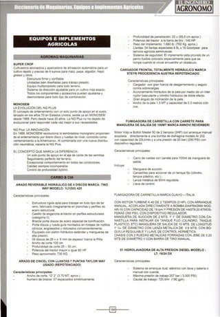 EQUIPOS E IMPLEMENTOS
AGRICOLAS
AGROMAQ MAQUINARIAS
-----
SUPER CROP
Cultivadora abonadora y aparcadora de alineación automática para un
cultivo rápido y preciso de 4 surcos para maíz, papa, algodón, frejol,
girasol y otros.
Estructura firme y confiable.
Unidades bien diseñadas para trabajo pesado.
Equipo mullípropósito para todo terreno.
Sistema de dirección ajustable para un cultivo más exacto.
Todos los componentes y accesorios pueden ajustarse y
desmontarse para todo tipo de combinación.
MONOSEM
LA EVOLUCIÓN DEL NG PLUS
El concepto de enterramiento con un solo punto de apoyo en el suelo,
lanzado en los años 70 en Estados Unidos, existe ya en MONOSEM
desde 1989. Pero desde hace 20 años. La NG Plus no ha dejado de
evolucionar para responder cada vez mejor a sus necesidades.
NG Plus: LA INNOVACIÓN
En 1989, MONOSEM revoluciona la sembradora monograno proponien-
do el enterramiento por dobre disco y ruedas de nivel, conocido como
«enterramiento a la Americana». Al combinarla con una nueva distribu-
ción neumática, nacería la NG Plus.
EL CONCEPTO QUE MARCA LA DIFERENCIA:
Un solo punto de apoyo en el eje de caída de las semillas.
Seguimiento perfecto del terreno.
Excepcional comportamiento en todas las condiciones.
Calidad siempre incomparable.
Control de profundidad óptimo.
CARBO&CIA
ARADO REVERSIBLE HIDRÁULICO DE 4 DISCOS MARCA: TWO
WAY MODELO: 1LY(SX) 425
Características principales:
Estructura rígida apta para trabajar en todo tipo de ter
reno, fabricado íntegramente en planchas y perfiles de
acero estructural.
Castillo de enganche al tractor en perfiles estructurales
(categoría 11).
Brazos porta discos de acero especial de bonificación.
Porta discos y rueda guía montados en rodajes de rodillos
cónicos, engrasados y obturados convenientemente.
Equipado con pistón hidráulico estándar y mangueras de
alta presión.
04 discos de 28 « x 6 mm de espesor marca la Piña.
Ancho de corte 105 cm
Profundidad de corte 25 - 30 cm.
Potencia del tractor mayor o igual 80 HP
Peso aproximado: 730 KG
ARADO DE CINCEL CON LLANTAS 7 PUNTAS TAYLOR WAY
USADO (REPOTENCIADO)
Características principales:
Ancho de corte: 12' 2" (3.70 MT. aprox.).
Numero de brazos: 07 espaciados simétricamente.
Profundidad de penetración: 22 « (55.5 cm aprox.)
Potencia del tractor a la barra de tiro: 140 HP.
Peso del Implemento: 1,680 lb. (762 Kg. aprox.)
Llantas: 0411antas especiales 9.5L x 15 Goodyear para
servicio agrícola seminuevas.
Sistema de seguridad: El implemento esta provisto de un
perno fusible colocado especialmente para que se
rompa cuando el cincel encuentre un obstáculo.
CARGADOR FRONTAL TOTALMENTE HIDRÁULICO MARCA
STEYR PROCEDENCIA AUSTRIA REPOTENCIADO
Características principales:
Cargador con gran fuerza de desgarramiento y seguro
contra sobrecargas.
Accionamiento hidráulico de la pala por medio de un inter
ruptor basculante y cilindro hidráulico de doble efecto.
Gran ángulo de inclinación de la pala.
Ancho de la pala 1.3 MT y capacidad de 0.3 metros cúbi
cos.
FUMIGADORA DE CARRETILLA CON CARRETE PARA
MANGUERA DE SALIDA DE 1OOMT MARCA ANNOVI REVERBERI
Motor Volpi e Bottoli Master 50 de 2 tiempos (2HP) con arranque manual
acoplada directamente a una bomba de diafragma modelo Ar 202
con capacidad de 20Lt/mto y a una presión de 20 bar) (290 PSI) con
dispositivo regulador.
Características principales:
Incluye:
Carro de ruedas con carrete para 1OOmt de manguera de
salida.
Manguera de succión.
Canastillas para accionar de un tanque fijo (cilindro,
tanque plástico, etc.).
Lanza metálica de 60mt regulable.
llave de control.
FUMIGADORA DE CARRETILLA MARCA CLAVIO - ITALIA
CON MOTOR TURBINE K-45 DE 2 TIEMPOS (3 HP), CON ARRANQUE
MANUAL, ACOPLADA DIRECTAMENTE A BOMBA DIAFRAGMA MOD.
AR-19CON CAPACIDAD DE 191pm Y PRESION DE HASTA20ATMOS-
FERAS (290 PSI), CON DISPOSITIVO REGULADOR
MANGUERA DE SUCCION DE 2 MTS. Y 1" DE DIÁMETRO CON CA-
NASTILLA PARA INSTALAR EN TANQUE FIJO (CILINDRO, TANQUE
PLASTICO, ETC) MANGUERA DE SALIDA DE 10 MTS. DE LONGITUD
Y Y.» DE DIÁMETRO CON LANZA METALICA DE 0.6 MTS. CON BO-
QUILLA REGULABLE Y LLAVE DE CONTROL HERMÉTICA.
CHASIS CON 2 RUEDAS METALICAS FORRADAS CON JEBE DE 0.20
MTS DE DIÁMETRO Y CON BARRA DE TIRO MANUAL
01 HIDROLAVADORA DE ALTA PRESION DIESEL MODELO :
LT- 18124 DX
Características principales:
Sistema de arranque dual: eléctrico con llave y batería o
manual con cuerda.
Máxima presión de trabajo 207 bar ( 3,000 PSI)
Caudal de trabajo: 720 ltlhr (190 gph).
------<§]1----
 