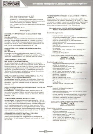 Motor diesel refngerado por aire de 1OHP.
Consumo de combustible· 026 - 028 IVhr.
Accesonos : 8 mt de manguera de alta presión, 01 pistola
lanza agua de acero inoxidable con boquilla de acople rápido,
05 boquillas de salida para diferentes aplicacio
nes y manguera con filtro para la aplicación de detergentes y
químicos
Peso aproximado: 98 KG
Linea Unigreen
PULVERIZADOR TRACTORIZADO DE ENGANCHE EN TRES
PUNTOS
MOD. Eco 800 Pít Ht
Caracterfsticas: Tanque de polietileno de alta densidad de 800 lt. de
capacidad. Bomba de diafragma modelo BP 125 de 20 bar y Q= 11 7
IVmin. Barra NOVA de 12 mt plegable manualmente con 24 boquillas.
Depósito para lavado de manos. Chasis de acero galvanizado en cali-
ente. Filtro de succión externo. Grupo comando de 3 vías.
PULVERIZADOR TRACTORIZADO DE ENGANCHE EN TRES
PUNTOS
Mod.: ECO 800 Ht.
Pulverizador con las mismas características que la ECO 800 PTL
Incluye: Barra modelo BD WORK completamente hidráulico de 14 mt y
28 boquillas. Sistema htdráulico para el levante vertical de la barra.
ATOMIZADOR DE BAJO VOLUMEN
Mod. Alrdrop P6 de 600 lt de capacidad
PULVERIZADOR TRACTORIZADO DE ENGANCHE DE 3 PTOS Mod.
Expo 601 Ht.
Características: Tanque de polietileno de alta densidad de 265 lt de
capacidad. Bomba de Diafragma modelo BP 105 de 20 Bar y O= 1041t1
min. Barra de mt plegable manualmente con 24 boquillas. Depósito para
lavado de manos. Chasis de acero galvanizado en caliente. Filtro de
succión externo Grupo comando de 3 vías. Eje cardanico.
PALA NIVELADORA FRONTAL MARCA TONI KAHLBACHER
MODELO PS250 DE FABRICACIÓN AUSTRIACA
Características principales:
Cuchillo cambiable de acero especial.
Accionamiento para subir, bajar y posición flotante a través de
un cilindro hidráulico de doble efecto.
Angulo de giro mecánico de 30• con tope de perno.
Soporte de descanso 02.
Montado con placa para implementos de acople rápido.
Peso: 750 Kg.
Recomendado para tractores de 120 hp.
Dimensiones:
Altura: 950 mm, largo: 2,500 mm y ancho de trabajo de la
niveladora con
Inclinación de 30": 2,150 mm.
SEMBRADORA FERTILIZADORA NEUMÁTICA MARCA
GASPARDO -ITALIA
MODELO MT 4 SURCOS
Características principales:
Características: Equipo de enganche en 3 puntos con tanque de
polietileno de 600 lt de capacidad. Grupo comando eléctrico. Bomba de
diafragma modelo APS 96 de 40 bar y O= 89 IVmin. Tanque lava circuito _
de agroquimicos. Depósito para lavado de manos. Transmisión de 2
velocidades con embrague. Barra de 12 mt totalmente hidráulica con
Sembradora neumática monograno de 4 surcos con 4 lo/vas
de 36 LT de capactdad c/u.
Turbina silenciosa de gran rendimiento.
Distancia entre filas de 0.75 m a 1.10 m
Ancho de transporte 3.50 mt.
12 difusores. Chasis de acero galvanizado en caliente. Eje cardánico.
Potencia recomendada del tractor: 80-90 HP
ESPOLVOREADOR NEUMÁTICO SUSPENDIDO Mod: Etna Pit de
100 y 200 lt (70 y 182 kg de azufre cobreado
Características: Tanque de polietileno de alta densidad. Relación de
transmisión en la caja de 1:6. Doble turbina de alto rendimiento y gran
penetración. Dosificador orientable en todas las direcciones. Potencia
absorbida: 9 HP.
ESPOLVOREADOR NEUMATICO SUSPENDIDO Mod: Piovra de 260
lt (162 kg de azufre cobreado)
Características: Tanque polietileno de alta densidad. Relación de
transmisión en la caja de 1:8 Doble turbina de alto rendimiento y gran
penetración. Dosificador orientable en todas las direcciones. Potencia
absorbida: 15 HP.
ATOMIZADOR DE ARRASTRE Mod. Futura P20 Ht
Características: Tanque de polietileno de alta densidad de 2140 lt de
capacidad. Bomba de Diafragma modeloAPS 145 de 50 Bar y O= 1421t
1min. Turbina de 800 mm de diámetro en acero inoxidadle ensamblado
con 30 boquillas dobles de latón. Caudal de aire en la turbina. 53000
metros cúbicos 1hora. Chasis de acero galvanízado en caliente. Tanque
lava circuito de agroquímicos. Depósito para lavado de manos. Sistema
de arrastre con dirección. Potencia recomendada del tractor 75 - 80 HP.
ATOMIZADOR DE ARRASTRE Mod. Futura P20 Ht Bilat
Con las mismas caracterlsticas de Futura P20
Incluye: Turbina montado en el tornamesa con dos deflectores de
independiente inclinación cada uno. Potencia recomendada del tractor:
90 - 105 HP.
Set de 4 discos para semillas de Maíz.
Equipo fertilizador de 02 tolvas de 160 LT cada u"'a
Marcadores Hidráulicos.
02 neumáticos 6.50x15.
Peso de la sembradora: 760 Kg
Potencia mínima al motor recomendada para un tract!:'r
hp.
Incluye Cardan
Velocidad Toma de Fuerza 540 RPM
Ventajas :
Desarrollo simultaneo de los granos.
Germinación uniforme.
Alta productividad debido al ahorro en la cantidad de g'<I.'"JCS
en el momento de sembrado.
Como el elemento sembrador tiene un solo punto de apoyo
sobre la tierra esto asegura un enterramiento uniforme de
grano sobre cualquier tipo de terreno (desniveles)
de acuerdo a su regulación de profundidad.
SEMBRADORA FERTILIZADORA NEUMÁTICA MARCA
GASPARDO - ITALIA
MODELO MT 6 SURCOS
Caracteristicas principales:
Sembradora neumática monograno de 6 surcos con 6 id'. as
de 36 L de capacidad c/u.
Turbina silenciosa de gran rendimiento.
Distancia entre filas de 0.75 m a 1.10 m
Ancho de transporte 5.50 mt.
Set de 4 discos para semillas de Maíz.
Equipo fertilizador de 02 tolvas de 280 LT cada una
Marcadores Hidráulicos.
---;§lt----
 