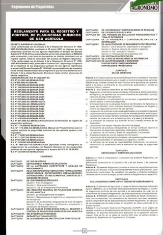 REGLAMENTO PARA EL REGISTRO Y
CONTROL DE PLAGUICIDAS QUÍMICOS
DE USO AGRÍCOLA
DECRETO SUPREMO N° 016·2000-AG
(*) De conformidad con el Artículo 2 de la Resolución Directora! N• 1558·
2007·AG·SENASA·DIAIA, publicada el 02 enero 2007, se dispone que los
plagulcldas quimlcos de uso agrícola registrados al amparo del Decreto
Supremo N" 15-95-AG cuyos expedientes ya han sido presentados al SENASA
para revaluación y por tanto se encuentran en trámite, continúen con su
registro vigente, hasta la conclusión del proceso de Registro respectivo.
(*) De conformidad con el Artículo 3 de la Resolución Directora! N• 1558·
2007-AG-SENASA-DIAIA, publicada el 02 enero 2007, se prorroga la vigencia
de los registros de los plaguicidas químicos de uso agrícola registrados
al amparo del Decreto Supremo N° 15·95-AG, cuyos expedientes se presenten
en las fechas establecidas en el cronograma al que se hace referencia en el
Artículo 1 de la citada Resolución Directora!, hasta concluir el proceso de
trámite respectivo.
CONCORDANCIAS: R.M. N° 0433·2001-AG
R.O. N• 361 ·2001-AG·SENASA·DGSV
R.J. N• 039·2002-AG·SENASA
R.O. W 036·2002-AG·SENASA·DGSV
R.O. W 188·2002-AG·SENASA·DGSV
R.O. W 229·2002-AG·SENASA·DGSV
R.O. W 297-2002-AG-SENASA-DGSV
R.O. W 298·2002-AG·SENASA-DGSV
R.O. W 097·2003-AG·SENASA·DGSV
R.O. W 035·2004-AG·SENASA·DGSV
R.O. W 037-2004-AG· SENASA-DGSV
R.O. W 039·2004-AG· SENASA-DGSV
R.O. N• 437·2004-AG·SENASA·DGSV
R.O. W 438·2004-AG·SENASA·DGSV
R.O. N• 439·2004-AG-SENASA-DGSV
R.O. N• 597·2004·AG·SENASA·DGSV
R.O. N• 635-2004-AG·SENASA·DGSV
R.O. W 019·2005-AG·SENASA ·DGSV
R.J. W 061-2005-AG·SENASA (Procedimiento de tramitación de registro de
plaguicidas quimicos)
R.O. N• 1115·2006·AG·SENASA·DIAIA
R.O. W 1116-2006-AG·SENASA·DIAIA (Manual de Procedimientos para el
registro nacional de plaguicidas químicos de uso agrícola Iguales a uno
registrado)
R.O. W 173·2007-AG·SENASA·DIAIA
R.O. W 211·2007·AG·SENASA·DIAIA
R.O. N• 667-2007-AG-SENASA-DIAIA
R.O. W 1033-2007-AG-SENASA-DIAIA
R.O. N• 1558·2007-AG· SENASA·DIAIA (Aprueban nuevo cronograma de
presentación de solicitudes de Registro Nacional de los plaguicidas
químicos de uso agrícola registrados al amparo del D.S. N° 15·95-AG)
R.O. W 325·2008-AG-SENASA·DIAIA
CAPITULO!
CAPITULO 11
CAPITULO 111
CAPITULO IV
CAPITULO V
CAPITULO VI
CAPITULO VIl
CAPITULO VIII
CAPITULO IX
CAPITULO X
CONTENIDO
DE LOS OBJETIVOS
DEFINICIONES Y AMBITO DE APLICACION
DE LA AUTORIDAD COMPETENTE Y ORGANO DE
ASESORAMIENTO
DE LA INSCRIPCION DE FABRICANTES, FORMULADORES,
IMPORTADORES, EXPORTADORES, REENVASADORES,
DISTRIBUIDORES, ESTABLECIMIENTOS COMERCIALES Y
ASESORES TECNICOS
DE LOS PERMISOS ESPECIALES
Sección l. Para investigación
Sección 11. Para experimentación
Sección 111. De las emergencias fitosanitarias
DEL REGISTRO NACIONAL DE PLAGUICIDAS QUIMICOS
DE USO AGRICOLA
Sección l. De la obligatoriedad del registro
Sección 11. Requisitos para el registro de un plaguicida químico
de uso agrícola
Sección 111. De los derechos yobligaciones del titular de registro
Sección IV. De la vigencia, modificación, suspensión y
cancelación del Registro Nacional
DE LAS TARIFAS ESTABLECIDAS PARA EL REGISTRO Y
CONTROL DE PLAGUICIOAS QUIMICOS DE USO AGRICOLA
DEL ETIQUETADO Y ENVASADO
INFRAESTRUCTURA DE APOYO
DE LAS REFERENCIAS, METODOLOGIA Y PROTOCOLOS
CAPITULO XI
CAPITULO XII
CAPITULO .XIII
CAPITULO XIV
CAPITULO XV
DE LOS RESIDUOS Y LIMITES MA.XIMOS DE RESIDUOS
DE LOS ENSAYOS DE EFICACIA
DEL PROCESO DE EVALUACION RIESGO/BENEFICIO Y
TOMA DE DECISIONES
DE LA PROPIEDA D Y CONFIDENCIALIDAD DE LA
INFORMACION
DE LAS ACTIVIDADES DE SEGUIMIENTO POSTREGISTRO
Sección l. De la educación, capacitación y divulgacíón
Sección 11. Sistema nacional de control y vigilancia
Sección 111. Re · evaluación Técnica
Sección VI. Participación de la Sociedad Civil
CAPÍTULO XVI DEL SISTEMA DEACREDITACIÓN
CAPITULO XVII DE LA RED DE INTERCAMBIO DE INFORMACION
CAPITULO XVIII DE LAS INFRACCIONES Y SANCIONES
DISPOSICIONES COMPLEMENTARIAS
DISPOSICIONES TRANSITORIAS
CAPITULO 1
DE LOS OBJETIVOS
Artículo 1.· El Objetivo general del presente Reglamento es establecer requisitos
y procedimientos actualizados para el registro y control de plaguicidas agrícolas,
orientar el uso y manejo correcto de estos insumos en la agricultura para prevenir
daños a la salud y al ambiente en las condiciones autorizadas y, facilitar su
comercio interno y externo.
Artículo 2.· Son objetivos específicos de este Reglamento:
a) Asegurar el cumplimiento de las actividades inherentes al sistema preventivo
de Registro y de aquellas que competen al sistema de supervisión, control y
vigilancia de plaguicidas agrícolas;
b) La racionalización y la optimización de los recursos y capacidades del pais
para el registro y control de plaguicidas;
e) El fortalecimiento de la estructura funcional del Ministerio de Agricultura a
través del SENASA, como Autoridad Nacional Competente del Registro y
Control de plaguicidas químicos de uso agrícola;
d) La ejecución de prácticas comerciales responsables y de aceptación general;
e) La promoción de la participación activa de los sectores privados involucrados;
f) La garantla de la calidad sanitaria y eficacia de los plaguicidas estableciendo
medidas de protección a la actividad agrícola, a la salud y al ambiente;
g) La promoción de prácticas que fomenten el uso y manejo correcto de los
plaguicidas;
h) La promoción del manejo integrado de control de plagas;
i) El desarrollo de prácticas transparentes en el flujo comercial nacional e
internacional de plaguicidas registrados, restringidos y prohibidos;
j) La definición de los niveles y áreas de capacitación y su fomento;
k) El establecimiento de una red regional de información;
1) La promoción de la participación ciudadana y de organismos gubernamentales
y no gubernamentales en actividades de vigilancia y control;
m) La definición de las áreas de responsabilidad institucional y de terceros,
reconocidos y/o acreditados para la evaluación de riesgo de plaguicidas
agrícolas.
CAPITULO 11
DEFINICIONES Y AMBITO DE APLICACION
Articulo 3.· Para la interpretación y aplicación del presente Reglamento, se
utilizarán las
definiciones contenidas en la Decisión 436 y las del Anexo 1 del presente
Reglamento.
Articulo 4.· El presente Reglamento se aplica a todos los plaguicidas agrícolas
originarios o no del país, incluyendo los ingredientes activos grado técnico, y sus
formulaciones comerciales. Se exceptúan los agentes y productos biológicos
utilizados para el control de plagas, por ser materia de Reglamentación especifica.
CAPITULO 111
DE LA AUTORIDAD COMPETENTE Y ORGANO DE ASESORAMIENTO
Artículo 5.· El Ministerio de Agricultura, a través del Servicio Nacional de Sanidad
Agraria (SENASA). es la Autoridad Nacional Competente del Registro y Control
de plaguícidas químicos de uso agrícola y la responsable de velar por el
cumplimiento del presente Reglamento yde otras disposiciones complementarias.
A rtículo 6.· El SENASA establecerá con las autoridades de Salud y Ambiente, y
otras que correspondan, los mecanismos de interacción que sean necesarios
para el cumplimiento de las disposiciones del presente Reglamento; sin perjuicio
de las competencias de cada entidad en la gestión de estas sustancias en el
ámbito nacional.
Artículo 7.· La Comisión Nacional de Plaguicidas (CONAP), es el Organo de
carácter consultivo y de asesoramiento del Servicio Nacional de Sanidad Agraria
(SENASA), en acciones derivadas de la aplicación de la legislación nacional
vigente. Para tal fin, en un plazo de noventa (90) días, se deberá revisar y
actualizar su Reglamento de Organización y Funciones.
----l~f----
 
