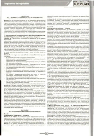 CAPITULO XIV
DE LA PROPIEDAD Y CONFIDENCIALIOAD DE LA INFORMACION
Artículo 78.· La mformación contenida en /os expedientes de /os Reg1stros
Nacionales de plaguicidas será de carácter público, no obstante. el t1tular del
registro mantendrá su derecho de propiedady no podrá ser utilizada por tareeros
para fines de registro sin autonzación del titular. El SENASA y demás instituciones
involucradas en el registro y control de plaguicidas químicos de uso agrlcola así
como /os Evaluadores reconocidos. se abstendrán de divulgarlas informaciones
recibidas, cuando la persona natural o jurídica que haya suministrado tales
informaciones hub1ere solicitado su tratamiento confidencial.
Losdocumentos que contengan mformactones confidenciales serán mantenidos en
piezas separadas delexpedienteprincipal, a la cualno tendrán acceso /os tareeros.
t)
(•) Artículo modificado por el Artículo Único de la Resolución Ministerial N"
0639-2000-AG, publicada el17-09-2000, cuyo texto es el siguiente:
«Artículo 78. • La Información contenida en los expedientes de los Registros
Nacionales de
plaguicidas será de carácter público. no obstante, el titular del registro mantendrá
el derecho de uso exclusivo de la ínformac:lón que sei'lalan los Artículos 124 y 125
del Decreto Legislativo N• 823, Ley de Propiedad Industrial. El SENASA y demás
instituciones involucradas en el registro y control de plaguicidas químicos de uso
agrícola así como los Evaluadores reconocidos. se abstendrán de divulgar las
informaciones rectbldas.OJando la persona natural o ¡urídica que haya suministrado
tales informaciones hubiere solicitado su tratamiento confidencial.
Los documentos que contengan informaciones confidenciales serán mantenidos
en piezas separadas del expediente principal, a la cual no tendrán acceso los
terceros».
Artículo 79.- En ningún caso será calificada como confidencial la siguiente
información:
El nombre del fabricante o exportador y del importador;
La denominación y contenido (%) de la sustancia o sustancias activas y la
denominación del plaguicída preparado;
La denominación de otras sustancias (principales impurezas y su cantidad)
que se consideren peligrosas;
Los datos ffsicos y qulm1cos relativos a la sustancia activa, al producto
formulado y a los aditivos de importancia toxicológica;
Los métodos utilizados para inactivar el ingrediente activo grado técnico o el
producto formulado;
El resumen de los resultados de los ensayos para determinar la eficac1a del
producto y su toxicidad para el hombre, los animales los vegetales y el
ambiente;
Los métodos y precauciones recomendados para reducir los riesgos de
manipulación, almacenamiento, transporte, incendio u otros;
Los métodos de eliminación del producto y de sus envases;
Las medidas de descontaminación que deben adoptarse en caso de derrame
o fuga accidental;
Los primeros auxilios y el tratamiento médico que deben dispensarse en
caso de que se produzcan daños corporales;
Los datos y la información que figuran en la etiqueta y la hoja de instrucciones.
Artículo 80.· La parte interesada que solicite el tratamiento confidencial de
determinada información deberá indicar las razones por las cuales lo solicita y
acompai'lar un resumen no confidencial de dicha Información, o una explicación
de los motivos por los cuales ésta no pueda resumirse.
En caso de que la parte solicitante incumpla lo sei'lalado en el párrafo anterior o
que la mformación no calif1que como confidencial. el SENASA notificará
motivadamente tal circunstancia a la parte solicitante, concediéndole un plazo
razonable para que ésta pueda retirar los documentos que contengan la información
sobre la cual haya recaído la negativa. Transcurrido este plazo, dichos documentos
serán incorporados al expediente público
Artículo 81.· En caso de procedimientos judiciales vmculados a la utilización de
plaguicídas qulmícos de uso agrícola. el SENASA podrá remitir a terceros. por
mandato judicial, las informaciones confidenciales de que disponga. En tales
casos. a objeto de preservar en lo posible los derechos o intereses legitimas de
las partes, el SENASA informará a los jueces sobre el carácter oonfidencial de las
informaciones suministradas, a los fines de que éstos tomen las medidas
pertinentes, bajo su responsabilidad.
CAPITULO XV
DE LAS ACTIVIDADES DE SEGUIMIENTO POSTREGISTRO
Sección 1
De la Educación, Capacitación y Divulgación
Artículo 82.· El SENASA, en coordinación oon el sector privado involucrado y
especialmente con la cooperación de la Industria de Plagu1c1das, desarrollará
programas integrales de capacitación en esta materia, intensificará las acciones
de información al público usuario y fomentará el desarrollo de buenas prácticas
sobre el uso y oomercializacíón de los plaguiadas químioos de uso agrloola.
Articulo 83.· El SENASA promoverá que en la formación del recurso humano a
nivel de pre • grado o post • grado universitarios se introduzcan temas afines al
Registro y Control de plaguicidas. asl como a la evaluación del riesgo de estos
msumos.
Artículo 84.· El SENASA. en coordinación con autoridades y organismos
oompetentes. nacionales e intemac1onales. debe promover la investigación en
tomo al contenido. metodología, estrategias de orgamzacíón, comunicación de
mensajes para la educación. capacitación y divulgación técnica en el área del
control qulmico en programas de manejo integrado de plagas.
Sección 11
Sistema nacional de control y vigilancia
Artículo 85.· El SENASA dispondrá en coordinación y convenio con los entes
oficiales o privados. nacionales e internacionales vinculados al área de los
plaguicidas, los mecanismos necesanos para llevar a cabo el seguimiento
postregistro en lo referente a importación, fabricación, formulación, envasado.
distribución, transporte, almacenamiento, comercialización, manejo, uso y
disposición final de los plaguicídas quimioos de uso agrícola.
Artículo 86.· El SENASA podrá mspeccionar las ínstalac:lones. predios. equ1pos,
vehlculos, etc., utilizados en todas las fases mencionadas en el articulo anterior,
tomando las acciones pertinentes en resguardo del cumplimiento del presente
Reglamento. para lo cual los funcionarios del SENASA que realicen tales
Inspecciones están facultados y autorizados. debiendo Identificarse previamente
a la inspecc1ón.
Articulo 87.- Uso. manejo y prácticas comerciales de plaguicidas.- El SENASA
regulará mediante reglamentación específica el uso y manejo de los plaguicidas
químicos de uso agrioola. velando por el cumplimento de lo establecido en la
etiqueta y hoja de instrucciones aprobadas para el Registro.
Articulo 88.- Esta prohibida la fabricación, almacenamiento y venta de plaguicidas
agrícolas y/o sustancias afines en el mismo ambiente donde se fabriquen, preparen,
almacenen o vendan alimentos, bebidas y/o medicamentos de uso humano La
contravención a esta disposición dará lugar al decomiso del plaguicida agríoola y/
o sustancia afín y a la Imposición de una multa por un monto equivalente a tres
(03) U.1.T sin perjuicio de la responsabilidad penal a que hubiere lugar.
Artículo 89.· Publicidad • El titular del Reg1stro debe asegurar que todas las
afirmaciones utilizadas en la publicidad de un plaguic1da quím1co de uso agrlcola
estén en conformidad con lo aprobado en el Registro y que éstas afirmaciones
puedan ser técnicamente justificadas cuando el SENASA lo requiera. No podrá
hacer public1dad, ni d1stnbuir muestras de plaguicidas agrícolas no registrados.
Toda publicidad de un plaguicida quim1co de uso agrioola deberá enmarcarse
dentro del Código de Conducta para la Distribución y Uso de Plaguicidas de la
FAO.
Artículo 90.· Todo material pubhc1tario no deberá contener afirmación alguna o
presentación visual que directamente o por ímplicac1ón, omisión, ambigüedad o
exageración entrañe la posibilidad de inducir a error al comprador, en particular en
lo que respecta a la seguridad del producto. su naturaleza,composición, adecuación
al uso o aprobación oficial por el SENASA
Artículo 91.· Toda la publicidad emitida por empresas comerc1altzadoras de
plaguicidas químicos de uso agrlcola,parcualquiermedio de comunicación, deberá
incluir el número de registro del producto y el nombre y dirección del titular del
registro, tambiéndeberá prevenir alpúblioo usuario delcaráctertóXICO del producto,
y no contener representación visual de práct1cas potencialmente peligrosas. (')
(•) Articulo modificado por el Artículo 1 de la Resolución Ministerial N°
0476-2000-AG, publicado el16- 07-2000, cuyo texto es el siguiente:
«Artículo 91.· Toda la publicidad emitida por empresas comercialízadoras de
plaguicídas químicos de uso agrícola. por cualquier medio de comunícac1ón.
deberá incluir el número de registro del producto y el nombre ydirección del titular
del registro. también deberá prevenir al público usuario del carácter tóxico del
producto, y no contener representación visual de prácticas potencialmente
peligrosas.
De igual manera no podrá hacerse publicidad de plaguicidas quim1cos de uso
agrícola sobre indicaciones de usos especificas no autorizados.»
Artículo 92.· Las infracciones a /os articulas 89, 90 y g1 sobre publiCidad
oomercíal seránpuestas en conocimiento de la autandadcompetente enpublicidad
en cumplimiento al artículo 22• del Decreto Legislativo N• 691. ~rNormas de la
Publicidad en Defensa del Consumidon>, para la aplicación de las sanciones a las
que hubiere lugar. (")
¡•¡ Artículo modificado por el Artículo 1 de la Resolución Ministerial N°
0476-2000-AG, publicado el16-07-2000, cuyo texto es el siguiente:
«Articulo 92.· Las Infracciones a los Articulas 89, 90 y 91 sobre publicidad
comercial serán sancionadas con multas de hasta cinco (5) U.i.T., dependiendo
de la gravedad de la falta, deb1endo además la empresa infractora reooger el
material publicitario que se encuentre errado para su subsanación, caso contrario
y de persistir la infracción se duplicará la sanción, sin perjuicio de otras acciones
administrativas y judic1aies que por ley correspondan.»
Artículo 93.- Verificación de Calidad Sanitaria.· El SENASA deberá conducir el
Programa Nacional de Verificación de Calidad Sanitaria de los plaguic1das químicos
de uso agrícola quedando facultado para examinar y/o analizar los plaguicidas
agrícolas, desde su importación o fabricación hasta su utilización en el campo y
disposición final, tomando las muestras necesarias del producto en las aduanas
o en cualqUier lugar del país. Las muestras serán remitidas al laboratorio oficial o
a los laboratorios reconocidos por el SENASA o acreditados por INDECOPI. Los
-------1~1---
 