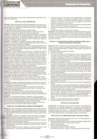 'gen que acredite que el uso del producto está aprobado y autorizado para los
es que se recomienda.
CAPITULO 111: DE LA INSCRIPCION
- ~culo 6°.· Para la inscripción en los reg1stros establecidos en los incisos b), e).
g) del articulo 3°, se requiere: a. Solicitud de inscnpción, incluyendo nombre,
"""ICiho legal y fiscal, registro único del contribuyente (RUC) y registro unificado
"'v) de acuerdo a la actividad.
Comprobante de pago por los derechos correspondientes.
Copia de la hcenc1a municipal de fune~onam1ento, cuando sea el caso; y
• Solic1tud de inscripción del registro de profesional responsable.
- "t.iculo 7°.· La persona natural o Jurídica que solicite inscripción en tos registros
;.ablecidos en el articulo 3• del presente Reglamento, efectuará la inscripción
profesional responsable. Los interesados deberán acreditar ser ingenieros
""'Ónomos colegiados y adjuntar copia del contrato o certificado de trabajo que
~edite el vinculo laboral con la empresa.
- -ticulo 8°.· Los registros de importador-exportador, fabricante-envasador,
•·•buldor, comerciante y profesional responsable tienen vigencia indefinida
etos a evaluación permanente por el SENASA.
-'"l;Culo 9°.· El registro de cada producto será concedido exclusivamente a la
-"$0na jurld1ca o natural que sea fabncante o que se halle debidamente autorizada
este. Las filiales de fabricantes extranjeros acreditadas en el país, podrán
.;rgar autorizaciones a terceros.
--~u lo 10".· Las solicitudes para la mscnpc1ón en los registros de producto
-:enmental, producto químico formulado y producto biológico formulado. así
-o las solicitudes de ampliación de uso, ampliación de país de origen y
vación de registro se resolverán en un periodo máx1mo de noventa (90) días
.J"'ados a partir de su recepción en la Dirección General de Sanidad Vegetal.
·-..culo 11°.· Los registros de producto químico formulado y producto biológico
-,ulado, tendrán vigencia de cuatro (4) al'los, pudiendo ser renovados por
10dos iguales a solicitud del interesado, para lo cual presentará información
...1afizada sobre los mismos. La solicitud deberá ser presentada antes de los
..senta (60) dlas a la fecha de vencimiento. Concluido el plazo para solicitar la
~.ovación , el registro quedará cancelado automáhcamente.
.-..cuto 12°.· El SENASA publicará mensualmente la relación de plaguicidas y
~netas afines registrados durante el mes anterior. De igual manera publicará
e mes de Enero de cada año la relación de productos con registro vigente.
- culo 13".· Los datos técnicos y los resultados de los ensayos biológicos
--: eados para el registro de un producto, no podrán ser utilizados para el registro
otro producto similar, salvo que se trate del m1smo titular del registro original
:.e un tercero debidamente autorizado por el titular del registro.
• -uculo 14°.· No podrá inscribirse un nuevo producto con el mismo nombre
..~r~ercial de uno ya registrado, salvo que se trate del mismo titular y contenga
'Tiismo o los mismos ingredientes activos con diferente concentración y
...,ulación.
--.;culo 15°.· No podrán ser registrados plaguicidas y/o sustancias afines cuando:
Presenten el nombre comercial bajo la denominación química, genérica o
,..,ún del (de los) material(es) técnico(s);
Científicamente haya sido reconocido por organismos Internacionales
':ledalizados que tiene efectos negativos para la salud y el ambiente; baJO
"'CIClOnes recomendadas de uso;
No hayan demostrado efectividad o eficacia para el uso propuesto.
-.oc:ulo 16°.· La inscripción en los registros comprendidos en el presente
--;.amento tamb1én podrá ser solicitada mediante la vfa postal certificada dirigida
SENASA
·-..culo 17°.· Todo cambio de dirección, de teléfono y/o fax que registre la
"$0na jurídica o natural inscrita, deberá ser informado al SENASA dentro de los
"1Ce (15) dlas hábiles siguientes a dicho cambio. De igual manera, se informará
.ore el cambio de representante legal o de profesional responsable.
:: .,cumplimiento de esta disposición dará lugar a la aplicación de una multa
~ valente al 50% de la Unidad Impositiva Tributaria vigente.
CAPITULO IV: DEL REGISTRO DEL PRODUCTO EXPERIMENTAL
.-..culo 18°.· Para la inscripción de plaguic1das agricolas y/o sustancias afines
e. Reg1stro de Producto Experimental, el interesado presentará una solicitud,
--.ada por el representante legaryel profesional responsable, informando sobre:
a. '1arca de Fábrica (nombre comercial del producto si lo tiene) o denominación
~rov s1onal;
~·ed1ente(s) activo(s) y composición qufm1ca del producto a ensayarse;
.dad del producto que se pretende ensayar en el(los) experimento(s);
_ se de producto (insecticida, fungicida, herbicida u otros);
Jatos sobre toxicidad aguda y crónica del plaguicída agrícola formulado para
"10mbre o animales de sangre caliente;
..a•os de ensayos toxicológicos yambientales, Incluyendo literatura científica
.aualizada, demostrando no ser peligroso para la salud humana, animal y el
-,edio ambiente:
"eríodos probables del año y lugar(es) en que se conducirá(n) el (los)
• -,erimento(s) y nombre de los experimentadores responsables:
h. Cultlvo(s) en que se conducirá(n) el (los) experimento(s) y las especies
zoológicas, vegetales o microorganismos patógenos contra los cuales se va
a aplicar el producto a ensayarse, haciendo referencia a los efectos
colaterales a esperarse sobre otras formas biológicas (controladores
biológicos) asociados al (a los) cultivo(S);
Forma y condiciones generales en que se conducirá(n) el (los) experimentos
(dosis concentración, formas de aplicación, etc );
Antecedentes y literatura científica actualizada relac1onada con el producto a
ensayar.
k. Comprobante de pago por el derecho de inscripción.
Articulo 19".· Se autorizará la expenmentacíón de plaguícidas agrícolas cuando el
solicttante sea entidad oficial o pnvada previamente acreditada por el SENASA.
Dicha autorización tendrá vahdez de un (1) al'lo, pudiendo ser renovada por igual
duractón, en cuyo caso se presentarán los datos obtenidos durante el primer allo,
informando acerca del estado en que se encuentran los estudios sobre los
resultados de eficacia.
CAPITULO V: DEL REGISTRO DE PRODUCTO QUIMICO FORMULADO O
PRODUCTO BIOLOGICO FORMULADO
Artículo 21°.- Para la inscripción de un producto químico formulado o de
producto biológico formulado el interesado presentará la correspondiente soliettud
firmada por el representante legal y el profesional responsable. acompañando la
sigUiente informae~ón:
a Nombre del fabricante nacional o extranJero
b Nombre del importador;
e Los datos de producto formulado según el Anexo 3 serán procesados
incluyendo los resultados de análisis fisico-quimico efectuado por un
laboratorio acreditado por INDECOPI y autorizado por el SENASA. Cuando
no puedan ser efectuados en el pais, los productos importados podrán
presentar Certificado de Análisis físico-qulmico del país deorigen, debidamente
refrendado por un organismo oficial.
d. Certificado oficial de libre comercialización interna del producto en el que se
indique el uso recomendado o certificado que acredite que el producto está
aprobado y autorizado para los fines que se destine. Los certificados serán
otorgados por la autoridad oficial del país de origen ydeberán presentarse en
original y no tener una anttgOedad mayor de un año. En el caso que el
producto no se comercialice en el pals de ongen por razones no toxicológicas,
podrá aceptarse certificados de libre venta de otros países, con la previa
conformidad del SENASA.
e Deberá presentarse resultados de ensayo(s) biológico(s) realizado(s) en el
país por estaciones expenmentales estatales o privadas, centros de
investigación o profesionales especializados debidamente autorizados por el
SENASA, de acuerdo al anexo 4 para productos nacionales e importados;
f . Los datos sobre la toxicidad biológica del producto formulado, conforme a lo
que se señala en el Anexo 5;
g. Datos de los efectos del producto sobre la fauna benéfica y el ambiente en
general;
De existir sospechas o evidencias experimentales o en base de la literatura
científica disponible de que el producto afecta desfavorablemente alguno de
los parámetros incluidos en el Anexo 5. el producto deberá someterse a su
evaluación respectiva por la autoridad ofic1al;
h Los datos sobre el envase a expenderse, (hpo, material, peso bruto. peso
neto y contenido • kilogramos o litros) y las características generales de
seguridad serán presentados de acuerdo a la norma técnica peruana N"
319.212 1985 para envases de plaguicidas establecido por INDECOPI,
Registro de marca otorgado por INDECOPI a favor del solicitante, si lo
hub1era;
j. Proyecto y modelo de etiqueta de acuerdo al Anexo 6;
k. Comprobante de pago por el derecho de Inscripción.
CAPITULO VI: DEL ETIQUETADO
Articulo 22°.· El etiquetado de productos formulados a ser registrados,
corresponderá a los requisitos establecidos en el Anexo 6. La determinación de
las bandas de color referidas en ese anexo corresponderá a la clasificación
tOXICOlógica definida en el Anexo 7. La clasificactón toxicológica del plaguicida
formulado se determinará de acuerdo al estado físico y a la vfa oral o dermal, a
la DL50 del Ingrediente Activo y al porcentaJe de éste en la formulación
CAPITULO VIl: DE LA AMPLIACION DE USO Y DE PAIS DE ORIGEN
Articulo 23°.· Podrá solicitarse la ampliación de uso de un producto registrado, en
cuyo caso el interesado acompaftará:
a. Datos de ensayos biológicos, bajo las mismas condiciones exigidas para la
inscripción de productos formulados, según el Anexo 3;
b. Etiqueta impresa vigente;
e Proyecto de etiqueta modificada;
d Comprobante de pago del derecho respectivo.
ProdUCida la autorización, regirá en la nueva etiqueta el texto mod1ficado
----1~1----
 