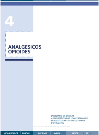 4
   ANALGESICOS
   OPIOIDES




                                               (*) LISTADO DE DROGAS
                                               COMPLEMENTARIAS USO RESTRINGIDO
                                               NORMATIZADO Y/O UTILIZADO POR
                                               ESPECIALISTA
                    Disponible en: http://www.femeba.org.ar/fundacion/


METABUSCADOR   BUSCAR          IMPRIMIR           AYUDA                  INDICE   99
 