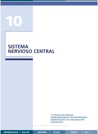 10
   SISTEMA
   NERVIOSO CENTRAL




                                               (*) LISTADO DE DROGAS
                                               COMPLEMENTARIAS USO RESTRINGIDO
                                               NORMATIZADO Y/O UTILIZADO POR
                                               ESPECIALISTA
                    Disponible en: http://www.femeba.org.ar/fundacion/


METABUSCADOR   BUSCAR          IMPRIMIR           AYUDA                  INDICE   194
 