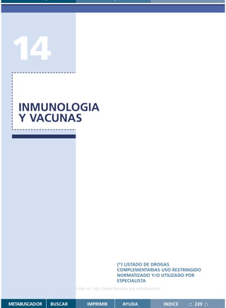 14
   INMUNOLOGIA
   Y VACUNAS




                                               (*) LISTADO DE DROGAS
                                               COMPLEMENTARIAS USO RESTRINGIDO
                                               NORMATIZADO Y/O UTILIZADO POR
                                               ESPECIALISTA
                    Disponible en: http://www.femeba.org.ar/fundacion/


METABUSCADOR   BUSCAR          IMPRIMIR           AYUDA                  INDICE   239
 