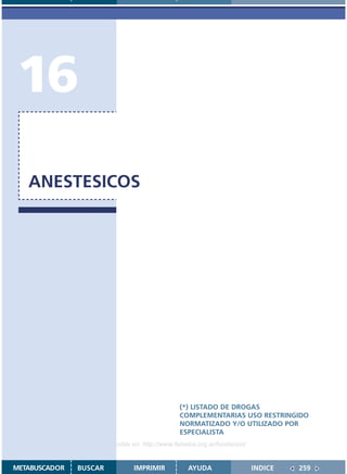 16
   ANESTESICOS




                                               (*) LISTADO DE DROGAS
                                               COMPLEMENTARIAS USO RESTRINGIDO
                                               NORMATIZADO Y/O UTILIZADO POR
                                               ESPECIALISTA
                    Disponible en: http://www.femeba.org.ar/fundacion/


METABUSCADOR   BUSCAR          IMPRIMIR           AYUDA                  INDICE   259
 