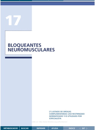 17
   BLOQUEANTES
   NEUROMUSCULARES




                                               (*) LISTADO DE DROGAS
                                               COMPLEMENTARIAS USO RESTRINGIDO
                                               NORMATIZADO Y/O UTILIZADO POR
                                               ESPECIALISTA
                    Disponible en: http://www.femeba.org.ar/fundacion/


METABUSCADOR   BUSCAR          IMPRIMIR           AYUDA                  INDICE   267
 