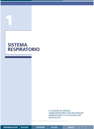 1
   SISTEMA
   RESPIRATORIO




                                               (*) LISTADO DE DROGAS
                                               COMPLEMENTARIAS USO RESTRINGIDO
                                               NORMATIZADO Y/O UTILIZADO POR
                                               ESPECIALISTA
                    Disponible en: http://www.femeba.org.ar/fundacion/


METABUSCADOR   BUSCAR          IMPRIMIR           AYUDA                  INDICE   1
 