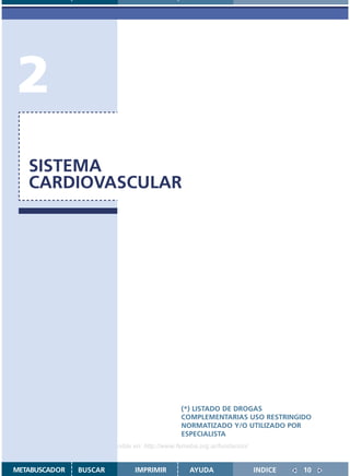 2
   SISTEMA
   CARDIOVASCULAR




                                               (*) LISTADO DE DROGAS
                                               COMPLEMENTARIAS USO RESTRINGIDO
                                               NORMATIZADO Y/O UTILIZADO POR
                                               ESPECIALISTA
                    Disponible en: http://www.femeba.org.ar/fundacion/


METABUSCADOR   BUSCAR          IMPRIMIR           AYUDA                  INDICE   10
 