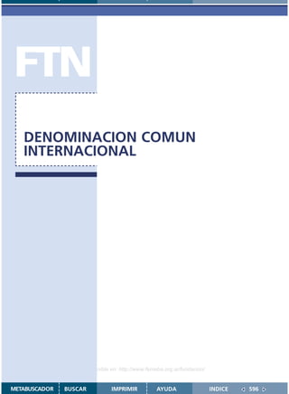 FTN
   DENOMINACION COMUN
   INTERNACIONAL




                    Disponible en: http://www.femeba.org.ar/fundacion/


METABUSCADOR   BUSCAR          IMPRIMIR           AYUDA                  INDICE   596
 