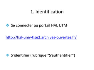 1. Identification
 Se connecter au portail HAL UTM
http://hal-univ-tlse2.archives-ouvertes.fr/
 S’identifier (rubrique “S’authentifier”)
 