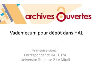Vademecum pour dépôt dans HAL
Françoise Gouzi
Correspondante HAL UTM
Université Toulouse 2-Le Mirail
 