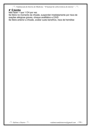 - - Vademecum do Interno de Medicina: “O manual de sobrevivência do interno” - -
- - Salvino e Soares - - -vademecumdointerno@gmail.com - 116 -
É bomba
Não fazer + que 1 CH por vez
Se febre no momento da infusão, suspender imediatamente por risco de
reações alérgicas graves, choque anafilático e CIVD
Se febre anterior a infusão, avaliar custo benefício, risco de hemólise
 