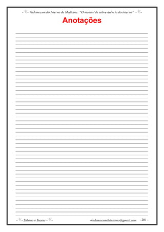 - - Vademecum do Interno de Medicina: “O manual de sobrevivência do interno” - -
- - Salvino e Soares - - -vademecumdointerno@gmail.com - 201 -
Anotações
________________________________________________________________________________
________________________________________________________________________________
________________________________________________________________________________
________________________________________________________________________________
________________________________________________________________________________
________________________________________________________________________________
________________________________________________________________________________
________________________________________________________________________________
________________________________________________________________________________
________________________________________________________________________________
________________________________________________________________________________
________________________________________________________________________________
________________________________________________________________________________
________________________________________________________________________________
________________________________________________________________________________
________________________________________________________________________________
________________________________________________________________________________
________________________________________________________________________________
________________________________________________________________________________
________________________________________________________________________________
________________________________________________________________________________
________________________________________________________________________________
________________________________________________________________________________
________________________________________________________________________________
________________________________________________________________________________
________________________________________________________________________________
________________________________________________________________________________
________________________________________________________________________________
________________________________________________________________________________
________________________________________________________________________________
________________________________________________________________________________
________________________________________________________________________________
________________________________________________________________________________
________________________________________________________________________________
________________________________________________________________________________
________________________________________________________________________________
________________________________________________________________________________
________________________________________________________________________________
________________________________________________________________________________
________________________________________________________________________________
________________________________________________________________________________
________________________________________________________________________________
________________________________________________________________________________
________________________________________________________________________________
________________________________________________________________________________
________________________________________________________________________________
________________________________________________________________________________
________________________________________________________________________________
________________________________________________________________________________
 