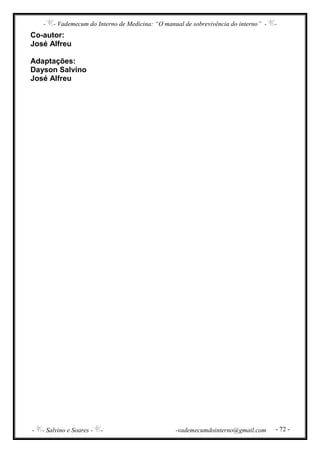 - - Vademecum do Interno de Medicina: “O manual de sobrevivência do interno” - -
- - Salvino e Soares - - -vademecumdointerno@gmail.com - 72 -
Co-autor:
José Alfreu
Adaptações:
Dayson Salvino
José Alfreu
 