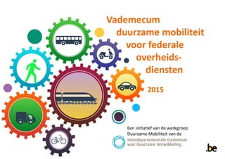 Vademecum
duurzame mobiliteit
voor federale
overheids-
diensten
2015
Een initiatief van de werkgroep
Duurzame Mobiliteit van de
 