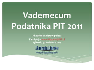 Vademecum
Podatnika PIT 2011
      Akademia Liderów poleca
    Pamiętaj – www.Wypelnij-PIT.pl
       tylko do 30 kwietnia 2012
 