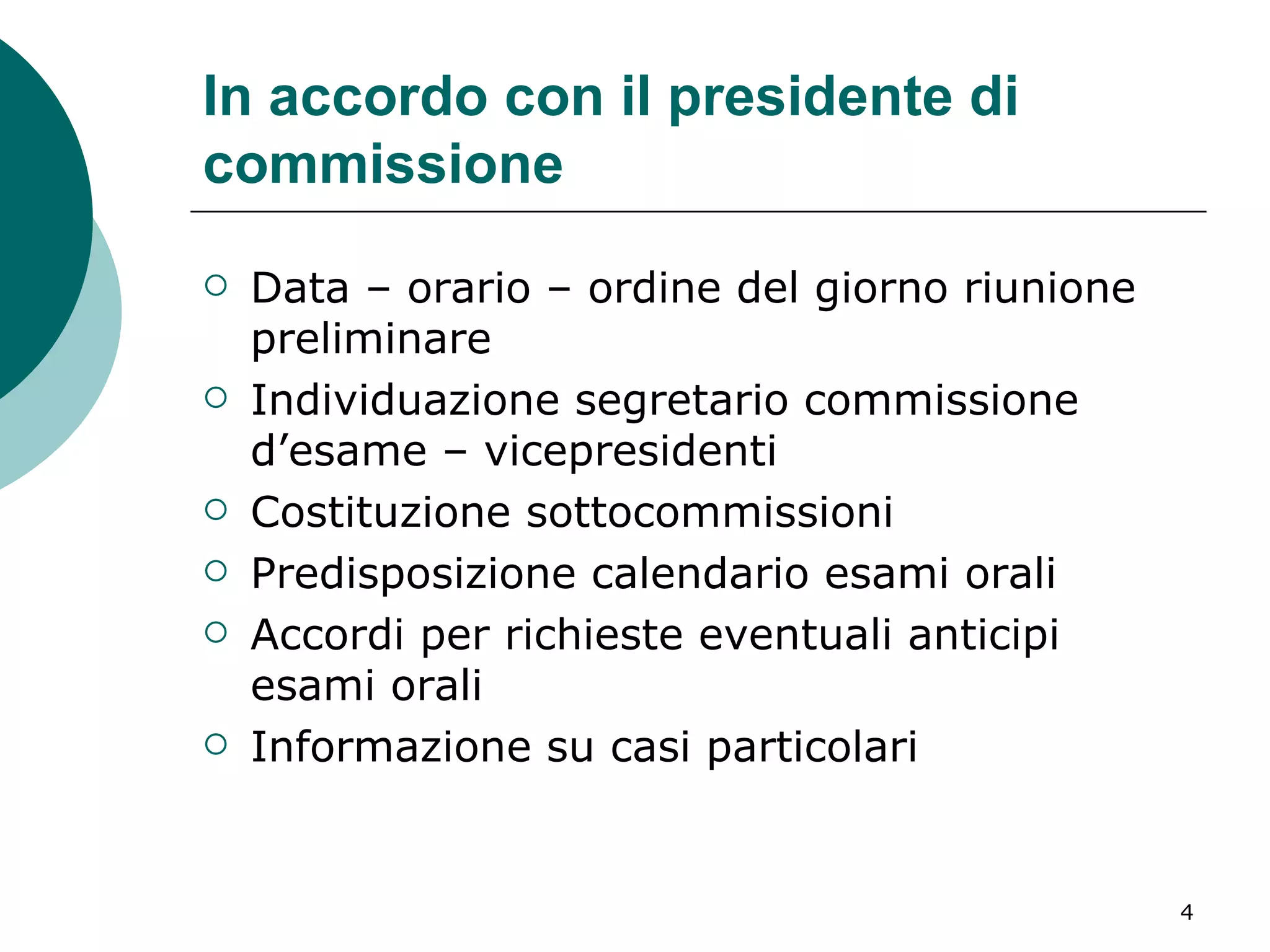 In accordo con il presidente di commissione Data – orario – ordine del giorno riunione preliminare Individuazione segretario commissione d’esame – vicepresidenti Costituzione sottocommissioni Predisposizione calendario esami orali Accordi per richieste eventuali anticipi esami orali Informazione su casi particolari 