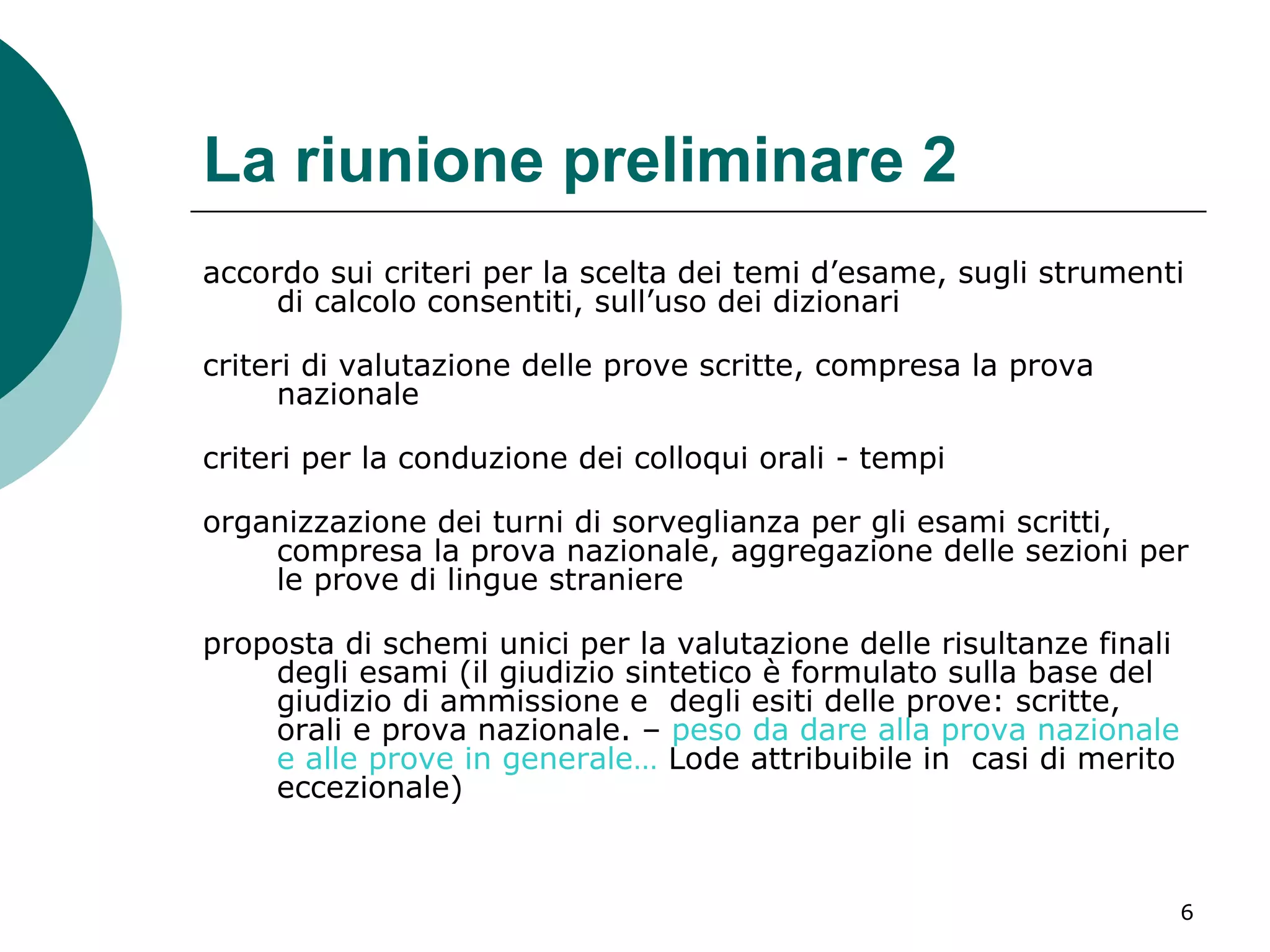 La riunione preliminare 2 accordo sui criteri per la scelta dei temi d’esame, sugli strumenti di calcolo consentiti, sull’uso dei dizionari criteri di valutazione delle prove scritte, compresa la prova nazionale criteri per la conduzione dei colloqui orali - tempi organizzazione dei turni di sorveglianza per gli esami scritti, compresa la prova nazionale, aggregazione delle sezioni per le prove di lingue straniere proposta di schemi unici per la valutazione delle risultanze finali degli esami (il giudizio sintetico è formulato sulla base del giudizio di ammissione e  degli esiti delle prove: scritte, orali e prova nazionale. –  peso da dare alla prova nazionale e alle prove in generale…  Lode attribuibile in  casi di merito eccezionale) 