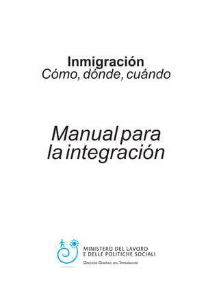 Inmigración
Cómo, dónde, cuándo



 Manual para
la integración




      DIREZIONE GENERALE   DELL’IMMIGRAZIONE
 