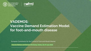 VADEMOS:
Vaccine Demand Estimation Model
for foot-and-mouth disease
Vaccine Delivery and Demand Workshop. Online, 26-27 June 2023
European Commission for the Control of Foot-and-Mouth Disease
 