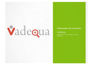 Présentation de la solution
Logiciel	
  de	
  mesure	
  et	
  de	
  pilotage	
  de	
  la	
  culture	
  
d’entreprise	
  
VADEQUA
 