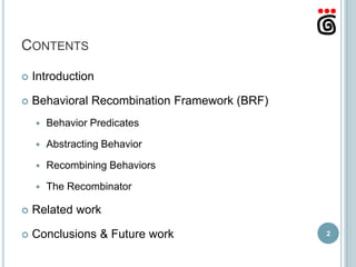 CONTENTS

   Introduction

   Behavioral Recombination Framework (BRF)
       Behavior Predicates

       Abstracting Behavior

       Recombining Behaviors

       The Recombinator

   Related work

   Conclusions & Future work                  2
 