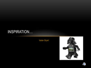 INSPIRATION…
               Vader Style!
 