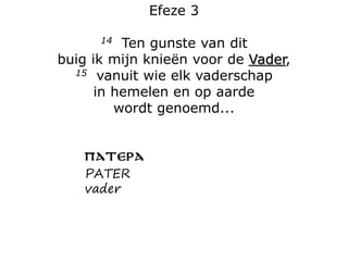 Efeze 3
14 Ten gunste van dit
buig ik mijn knieën voor de Vader,
15 vanuit wie elk vaderschap
in hemelen en op aarde
wordt...