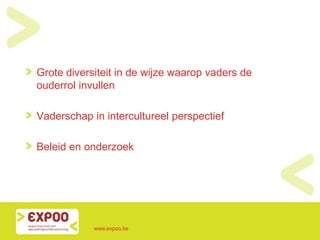 Grote diversiteit in de wijze waarop vaders de
ouderrol invullen
Vaderschap in intercultureel perspectief
Beleid en onderzoek
www.expoo.be
 