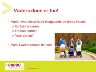 Vaders doen er toe!
Vader-kind relatie heeft diepgaande en brede impact
» Op hun kinderen
» Op hun partner
» Voor zichzelf
Vanuit welke situatie dan ook
www.expoo.be
 